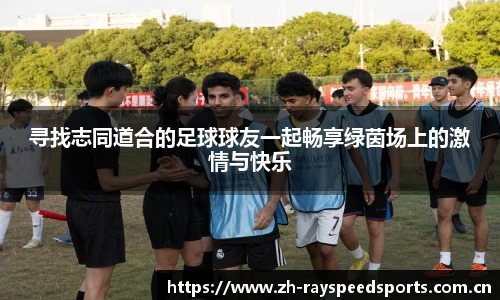 寻找志同道合的足球球友一起畅享绿茵场上的激情与快乐